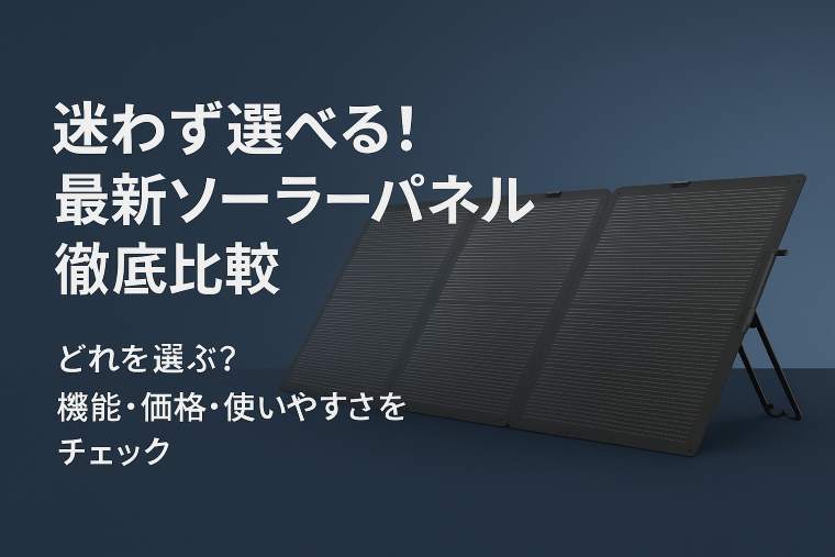 エコフローのソーラーパネルはどれがおすすめ？全モデル徹底比較で選ぶ、あなたの最強の一枚
